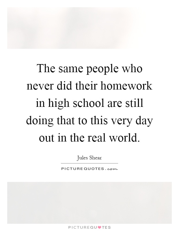 The same people who never did their homework in high school are still doing that to this very day out in the real world Picture Quote #1