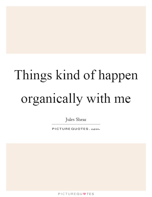 Things kind of happen organically with me Picture Quote #1