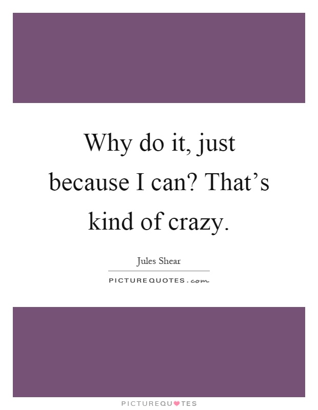 Why do it, just because I can? That's kind of crazy Picture Quote #1