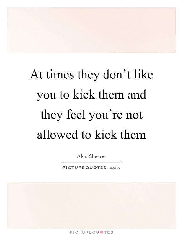 At times they don't like you to kick them and they feel you're not allowed to kick them Picture Quote #1