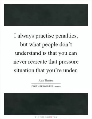 I always practise penalties, but what people don’t understand is that you can never recreate that pressure situation that you’re under Picture Quote #1