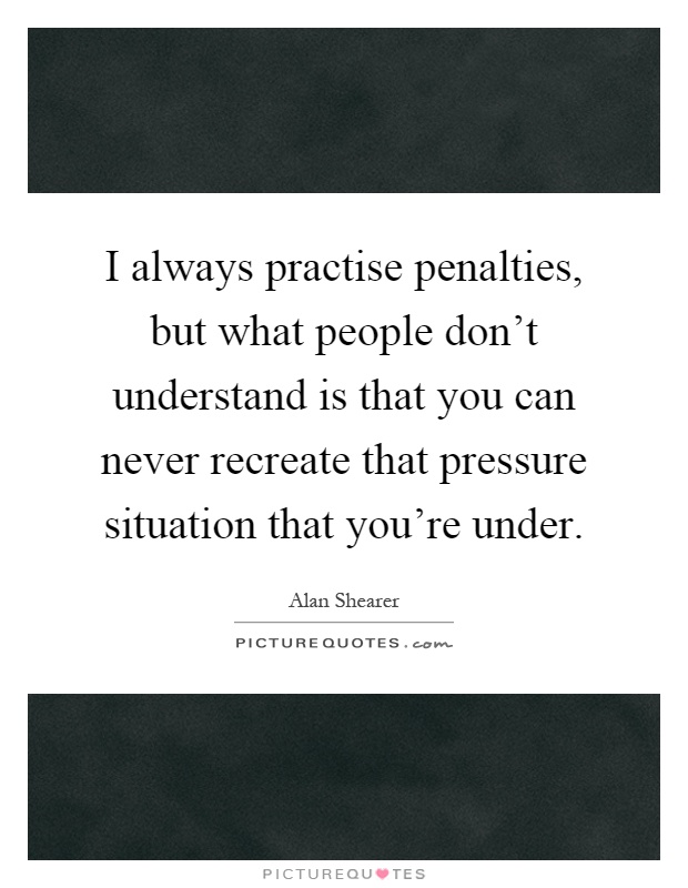 I always practise penalties, but what people don't understand is that you can never recreate that pressure situation that you're under Picture Quote #1