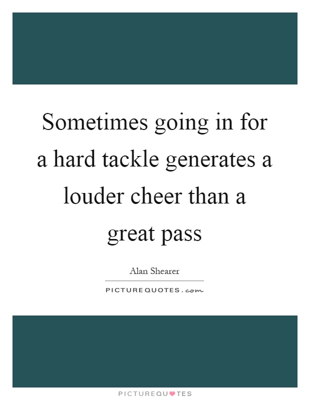 Sometimes going in for a hard tackle generates a louder cheer than a great pass Picture Quote #1