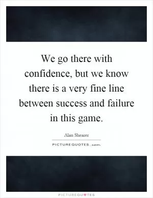 We go there with confidence, but we know there is a very fine line between success and failure in this game Picture Quote #1