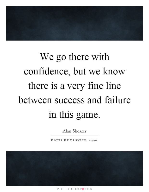We go there with confidence, but we know there is a very fine line between success and failure in this game Picture Quote #1