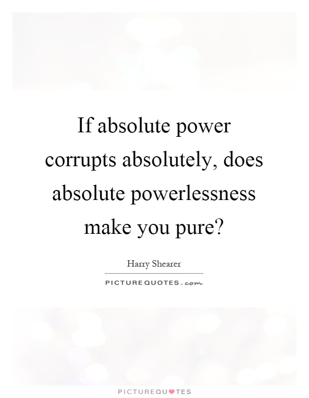 If absolute power corrupts absolutely, does absolute powerlessness make you pure? Picture Quote #1