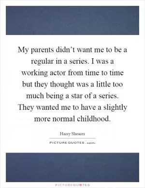 My parents didn’t want me to be a regular in a series. I was a working actor from time to time but they thought was a little too much being a star of a series. They wanted me to have a slightly more normal childhood Picture Quote #1