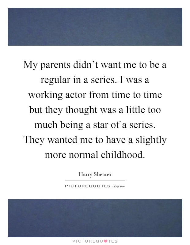 My parents didn't want me to be a regular in a series. I was a working actor from time to time but they thought was a little too much being a star of a series. They wanted me to have a slightly more normal childhood Picture Quote #1