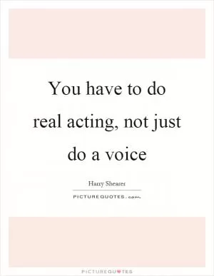 You have to do real acting, not just do a voice Picture Quote #1