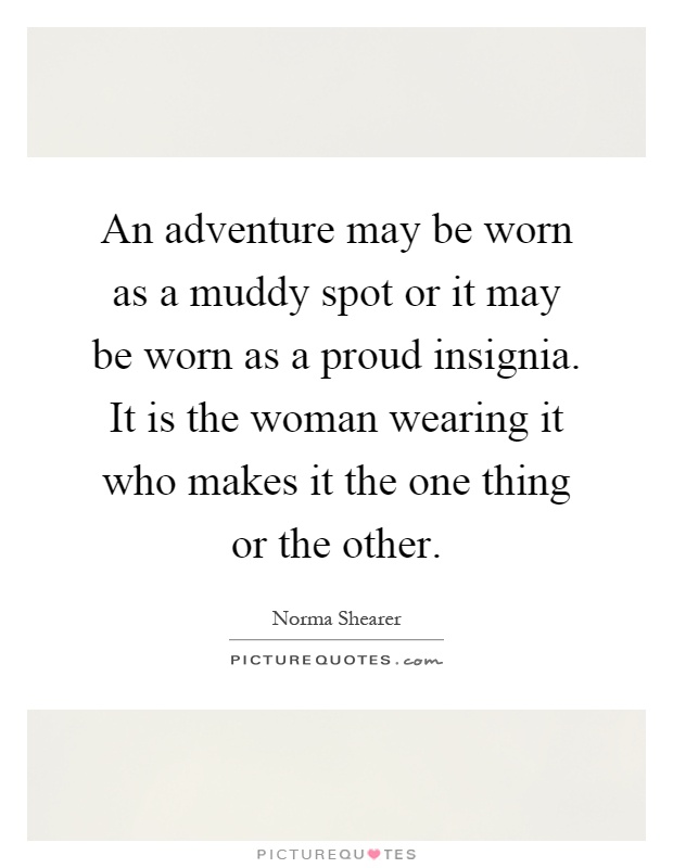 An adventure may be worn as a muddy spot or it may be worn as a proud insignia. It is the woman wearing it who makes it the one thing or the other Picture Quote #1