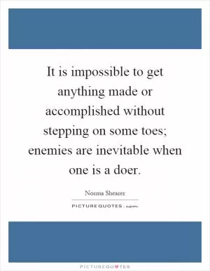 It is impossible to get anything made or accomplished without stepping on some toes; enemies are inevitable when one is a doer Picture Quote #1
