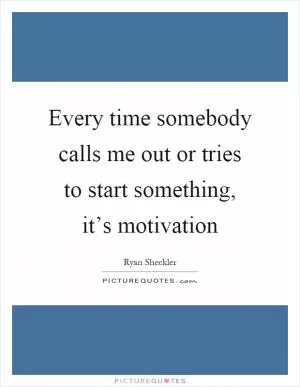 Every time somebody calls me out or tries to start something, it’s motivation Picture Quote #1