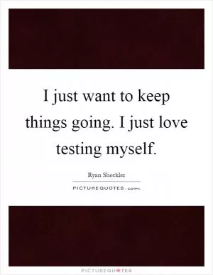 I just want to keep things going. I just love testing myself Picture Quote #1