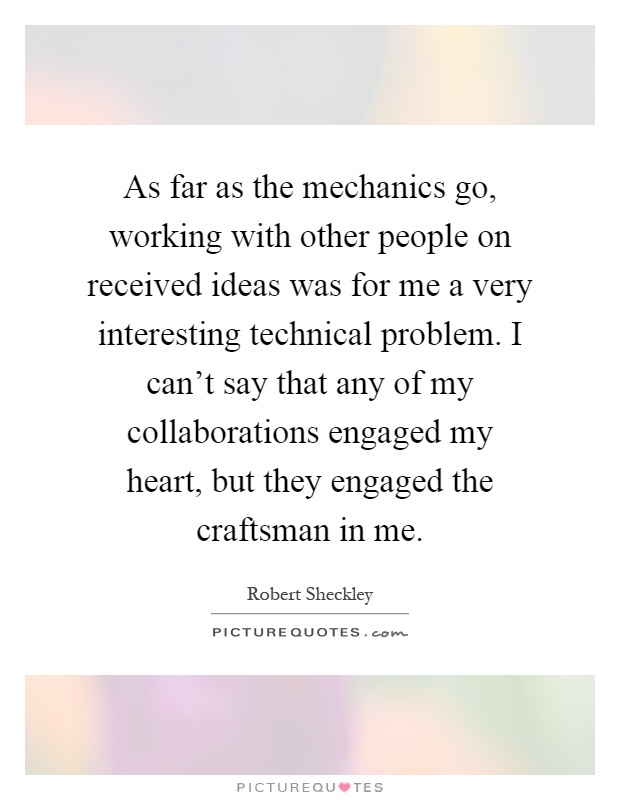 As far as the mechanics go, working with other people on received ideas was for me a very interesting technical problem. I can't say that any of my collaborations engaged my heart, but they engaged the craftsman in me Picture Quote #1