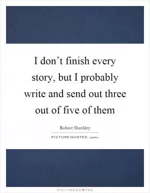 I don’t finish every story, but I probably write and send out three out of five of them Picture Quote #1