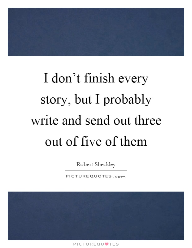 I don't finish every story, but I probably write and send out three out of five of them Picture Quote #1