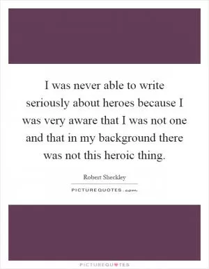 I was never able to write seriously about heroes because I was very aware that I was not one and that in my background there was not this heroic thing Picture Quote #1