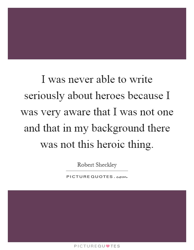 I was never able to write seriously about heroes because I was very aware that I was not one and that in my background there was not this heroic thing Picture Quote #1