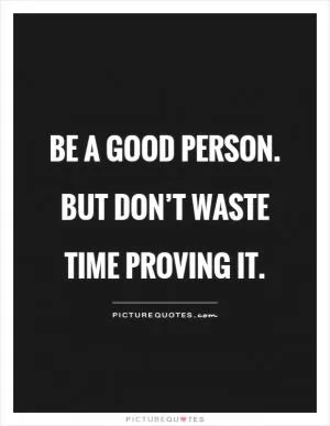 Be a Good person. But don’t waste time proving it Picture Quote #1
