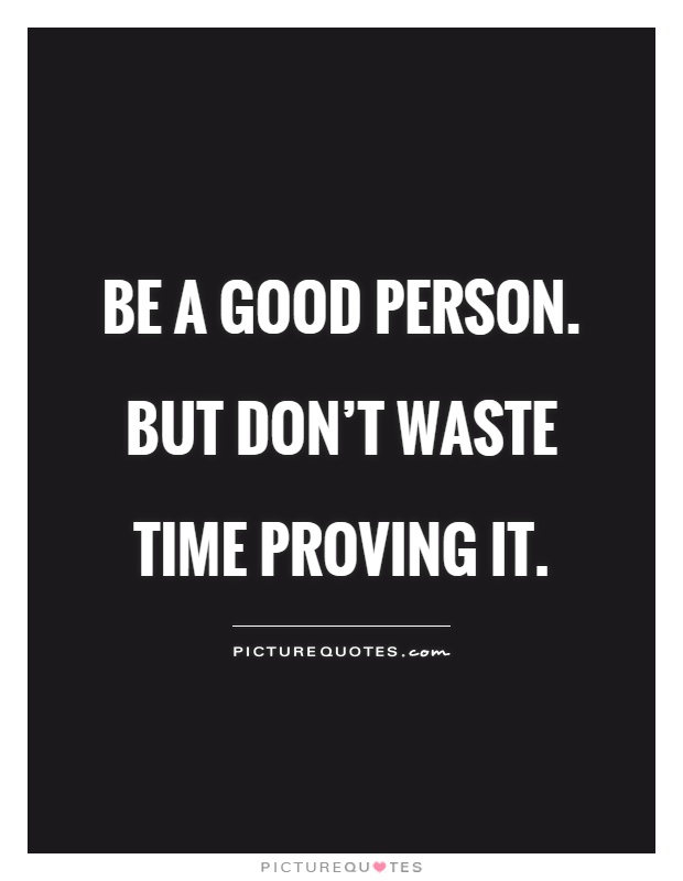 Be a Good person. But don't waste time proving it Picture Quote #1