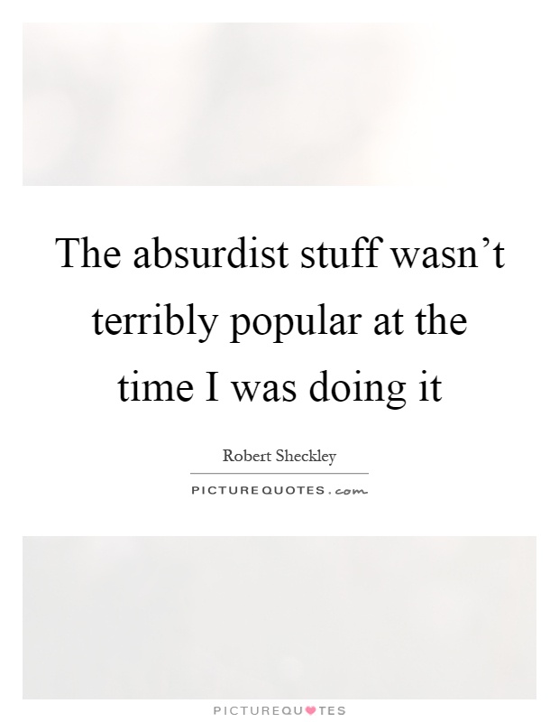 The absurdist stuff wasn't terribly popular at the time I was doing it Picture Quote #1