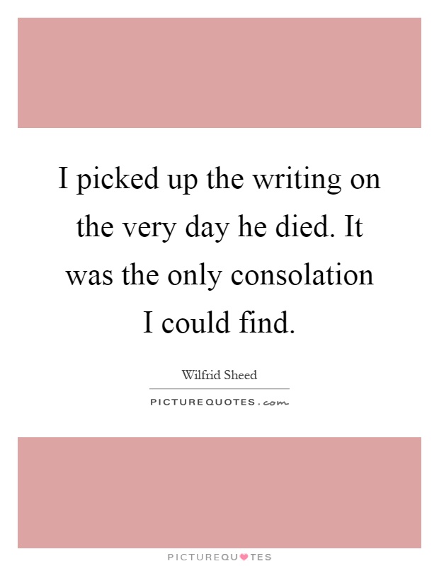 I picked up the writing on the very day he died. It was the only consolation I could find Picture Quote #1