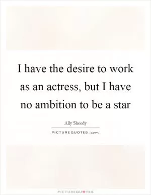 I have the desire to work as an actress, but I have no ambition to be a star Picture Quote #1