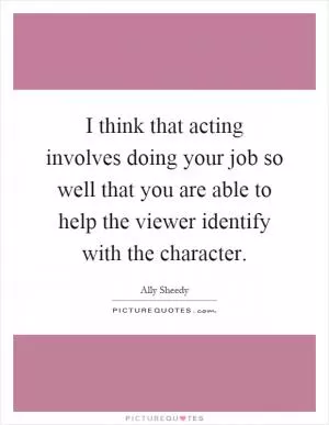 I think that acting involves doing your job so well that you are able to help the viewer identify with the character Picture Quote #1