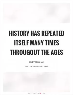 History has repeated itself many times througout the ages Picture Quote #1
