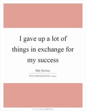 I gave up a lot of things in exchange for my success Picture Quote #1