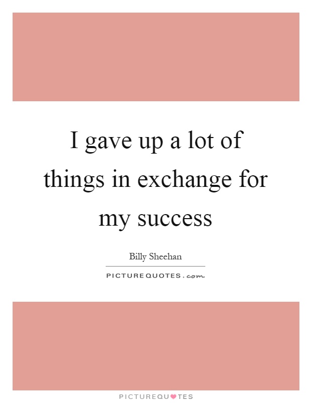 I gave up a lot of things in exchange for my success Picture Quote #1