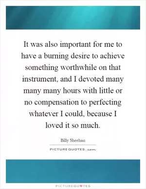 It was also important for me to have a burning desire to achieve something worthwhile on that instrument, and I devoted many many many hours with little or no compensation to perfecting whatever I could, because I loved it so much Picture Quote #1
