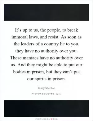It’s up to us, the people, to break immoral laws, and resist. As soon as the leaders of a country lie to you, they have no authority over you. These maniacs have no authority over us. And they might be able to put our bodies in prison, but they can’t put our spirits in prison Picture Quote #1