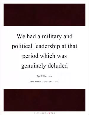 We had a military and political leadership at that period which was genuinely deluded Picture Quote #1