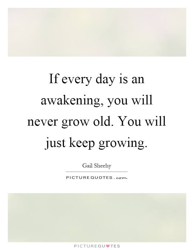 If every day is an awakening, you will never grow old. You will just keep growing Picture Quote #1