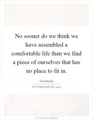 No sooner do we think we have assembled a comfortable life than we find a piece of ourselves that has no place to fit in Picture Quote #1