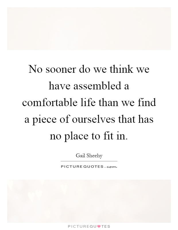 No sooner do we think we have assembled a comfortable life than we find a piece of ourselves that has no place to fit in Picture Quote #1