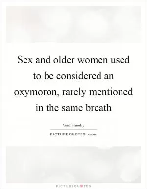 Sex and older women used to be considered an oxymoron, rarely mentioned in the same breath Picture Quote #1