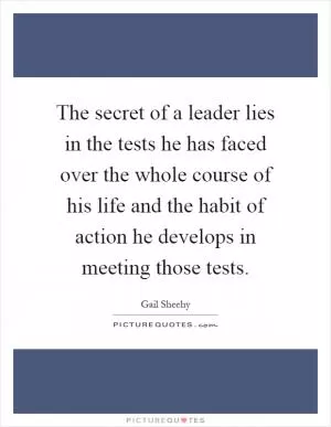 The secret of a leader lies in the tests he has faced over the whole course of his life and the habit of action he develops in meeting those tests Picture Quote #1
