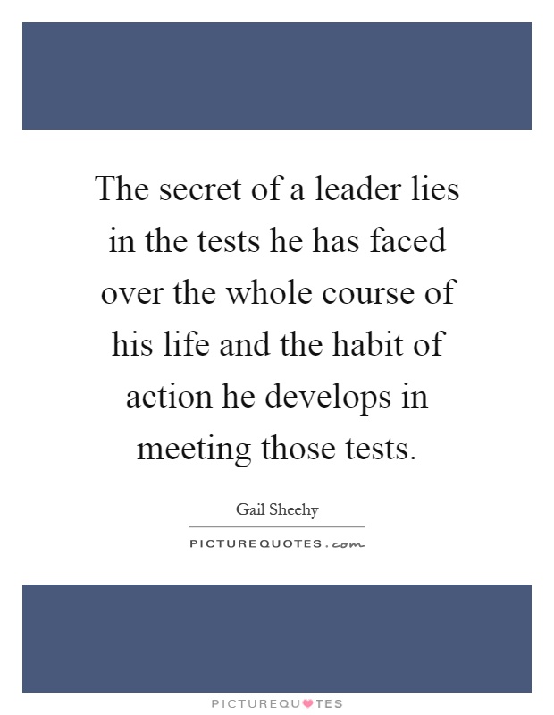 The secret of a leader lies in the tests he has faced over the whole course of his life and the habit of action he develops in meeting those tests Picture Quote #1