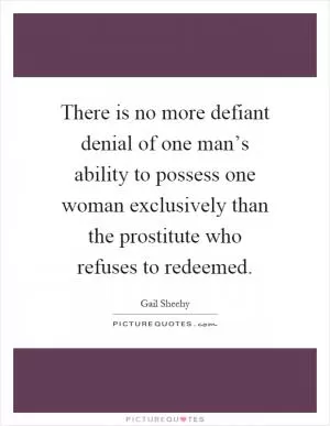There is no more defiant denial of one man’s ability to possess one woman exclusively than the prostitute who refuses to redeemed Picture Quote #1