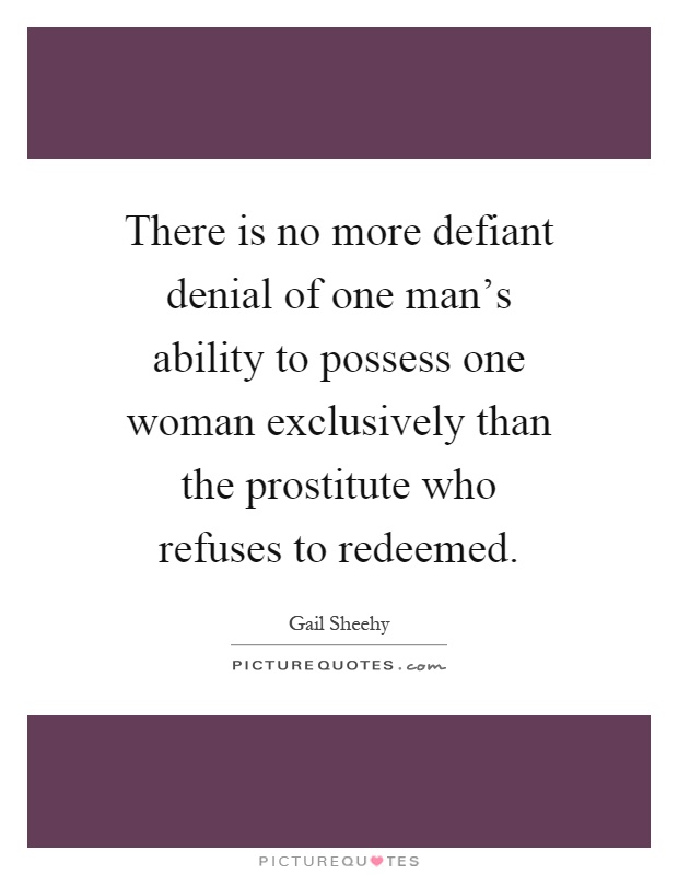 There is no more defiant denial of one man's ability to possess one woman exclusively than the prostitute who refuses to redeemed Picture Quote #1