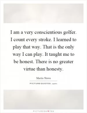 I am a very conscientious golfer. I count every stroke. I learned to play that way. That is the only way I can play. It taught me to be honest. There is no greater virtue than honesty Picture Quote #1