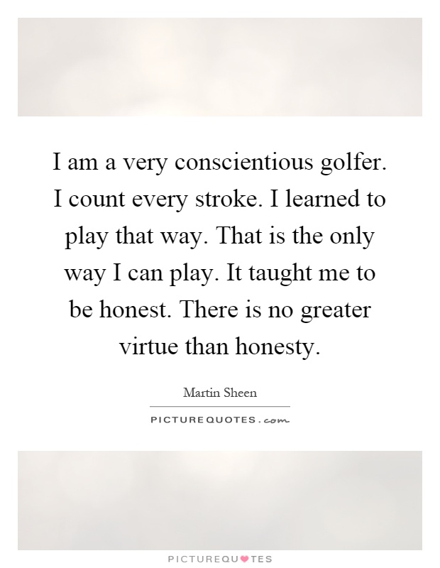 I am a very conscientious golfer. I count every stroke. I learned to play that way. That is the only way I can play. It taught me to be honest. There is no greater virtue than honesty Picture Quote #1