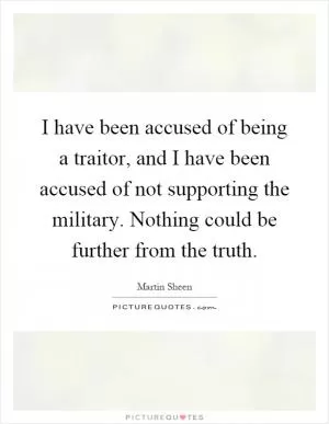 I have been accused of being a traitor, and I have been accused of not supporting the military. Nothing could be further from the truth Picture Quote #1