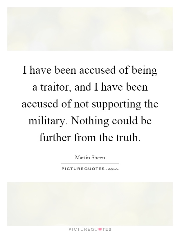 I have been accused of being a traitor, and I have been accused of not supporting the military. Nothing could be further from the truth Picture Quote #1