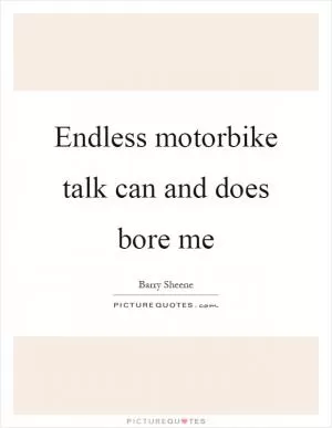 Endless motorbike talk can and does bore me Picture Quote #1