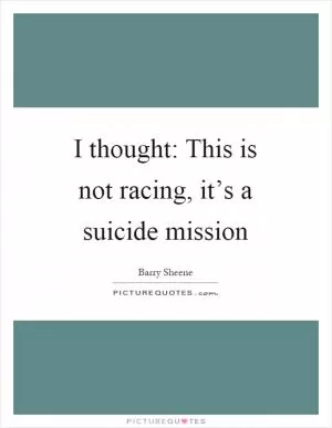 I thought: This is not racing, it’s a suicide mission Picture Quote #1