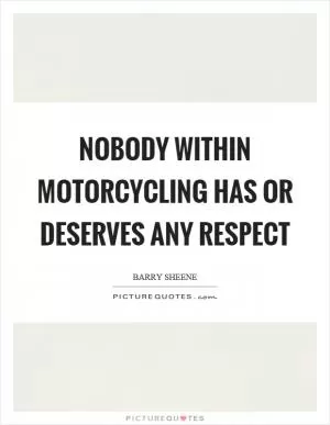 Nobody within motorcycling has or deserves any respect Picture Quote #1