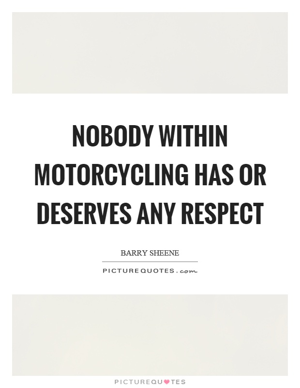 Nobody within motorcycling has or deserves any respect Picture Quote #1